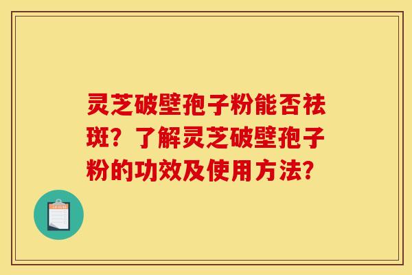 靈芝破壁孢子粉能否祛斑？了解靈芝破壁孢子粉的功效及使用方法？