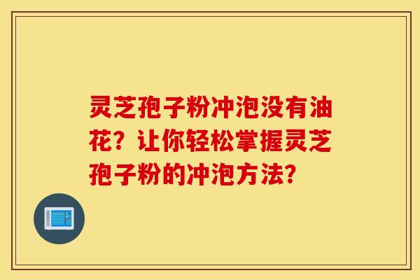 靈芝孢子粉沖泡沒有油花？讓你輕松掌握靈芝孢子粉的沖泡方法？