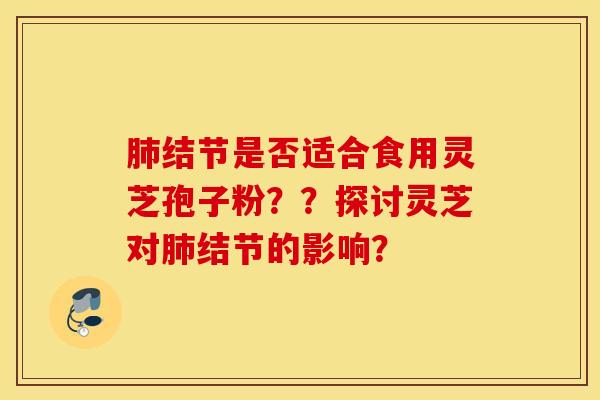 肺結節是否適合食用靈芝孢子粉？？探討靈芝對肺結節的影響？