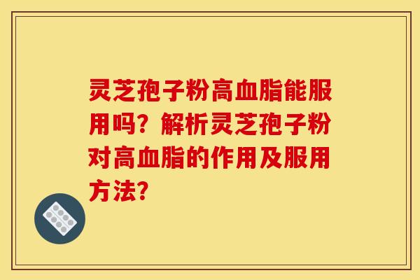 靈芝孢子粉高血脂能服用嗎？解析靈芝孢子粉對高血脂的作用及服用方法？