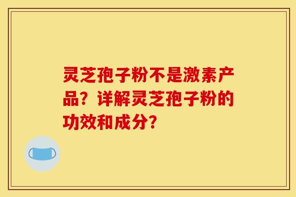 靈芝孢子粉不是激素產品？詳解靈芝孢子粉的功效和成分？