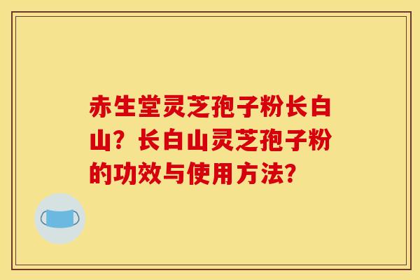 赤生堂靈芝孢子粉長白山？長白山靈芝孢子粉的功效與使用方法？