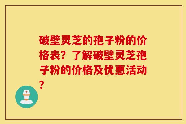 破壁靈芝的孢子粉的價格表？了解破壁靈芝孢子粉的價格及優惠活動？