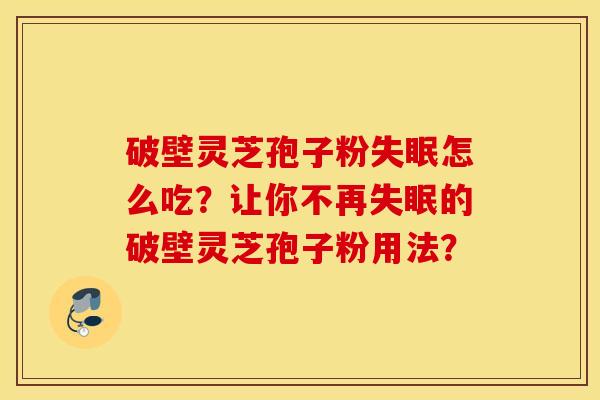 破壁靈芝孢子粉失眠怎么吃？讓你不再失眠的破壁靈芝孢子粉用法？