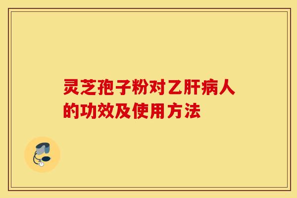 靈芝孢子粉對乙肝病人的功效及使用方法