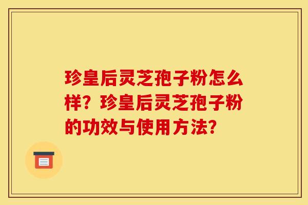 珍皇后靈芝孢子粉怎么樣？珍皇后靈芝孢子粉的功效與使用方法？