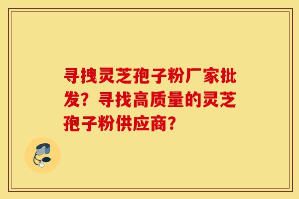 尋拽靈芝孢子粉廠家批發？尋找高質量的靈芝孢子粉供應商？