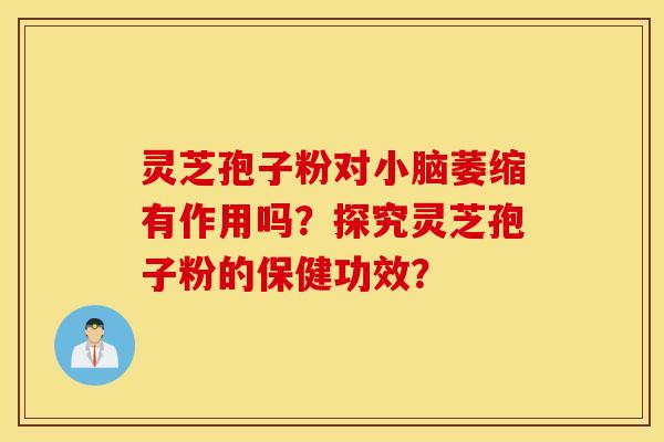 靈芝孢子粉對小腦萎縮有作用嗎？探究靈芝孢子粉的保健功效？