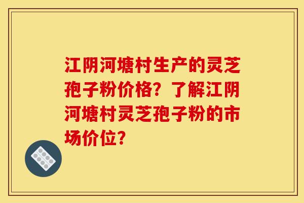 江陰河塘村生產的靈芝孢子粉價格？了解江陰河塘村靈芝孢子粉的市場價位？