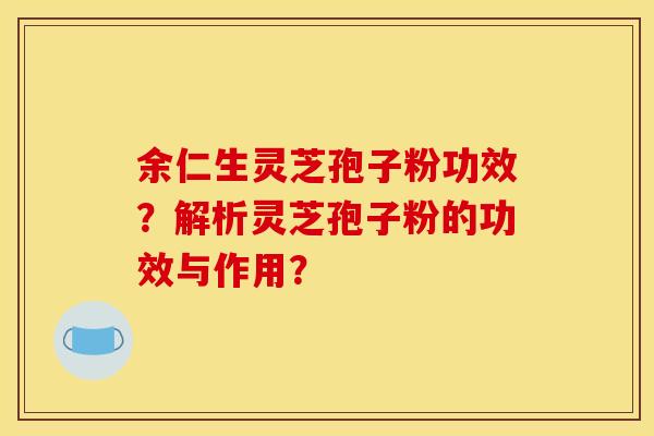 余仁生靈芝孢子粉功效？解析靈芝孢子粉的功效與作用？