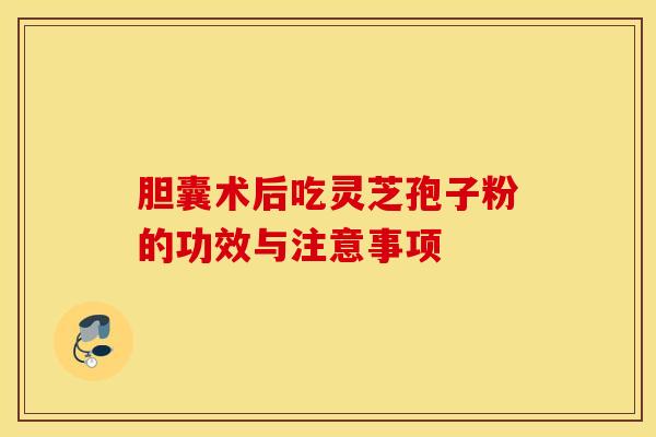 膽囊術后吃靈芝孢子粉的功效與注意事項