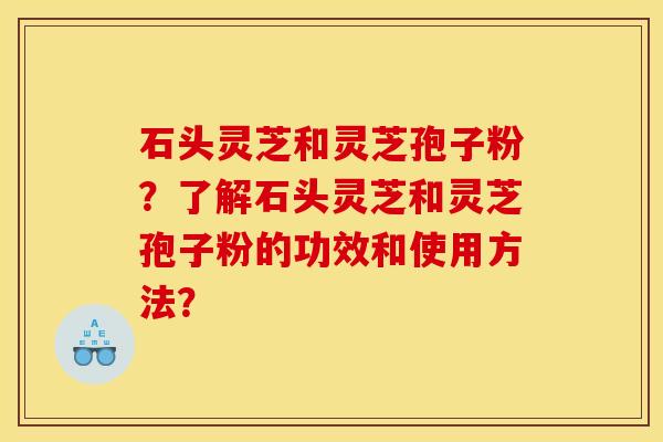 石頭靈芝和靈芝孢子粉？了解石頭靈芝和靈芝孢子粉的功效和使用方法？