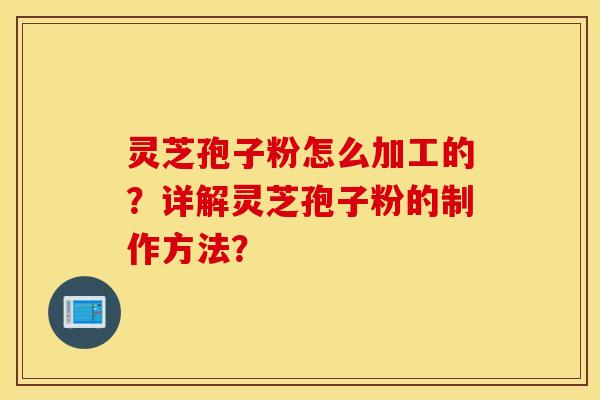 靈芝孢子粉怎么加工的？詳解靈芝孢子粉的制作方法？