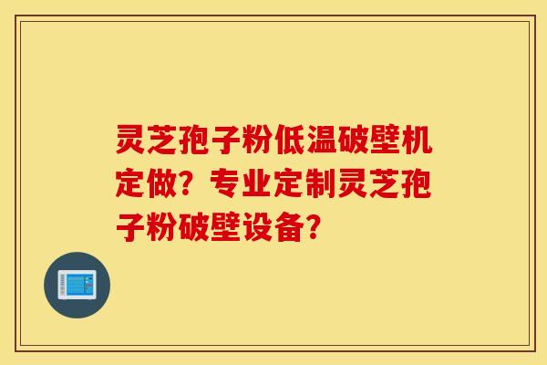 靈芝孢子粉低溫破壁機定做？專業定制靈芝孢子粉破壁設備？