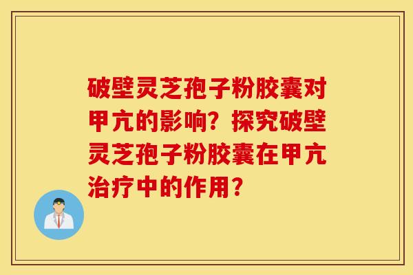 破壁靈芝孢子粉膠囊對甲亢的影響？探究破壁靈芝孢子粉膠囊在甲亢治療中的作用？