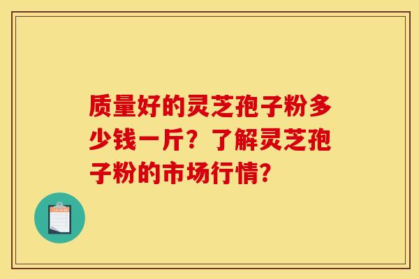 質量好的靈芝孢子粉多少錢一斤？了解靈芝孢子粉的市場行情？