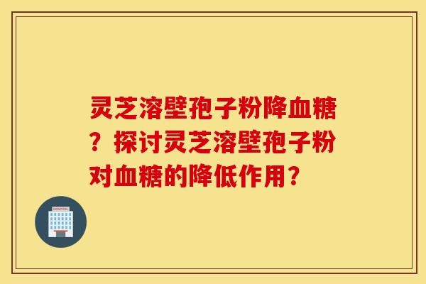 靈芝溶壁孢子粉降血糖？探討靈芝溶壁孢子粉對血糖的降低作用？