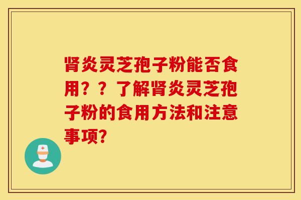 腎炎靈芝孢子粉能否食用？？了解腎炎靈芝孢子粉的食用方法和注意事項？