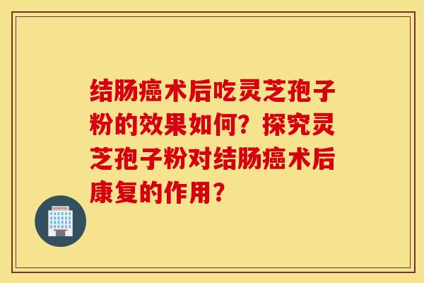 結腸癌術后吃靈芝孢子粉的效果如何？探究靈芝孢子粉對結腸癌術后康復的作用？