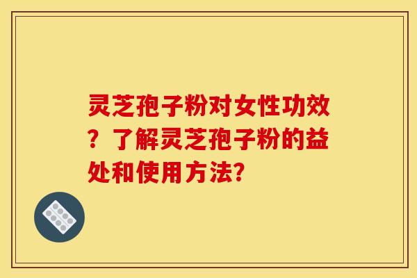 靈芝孢子粉對女性功效？了解靈芝孢子粉的益處和使用方法？