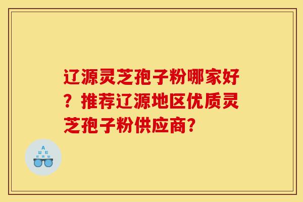 遼源靈芝孢子粉哪家好？推薦遼源地區優質靈芝孢子粉供應商？