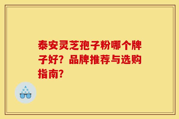 泰安靈芝孢子粉哪個牌子好？品牌推薦與選購指南？