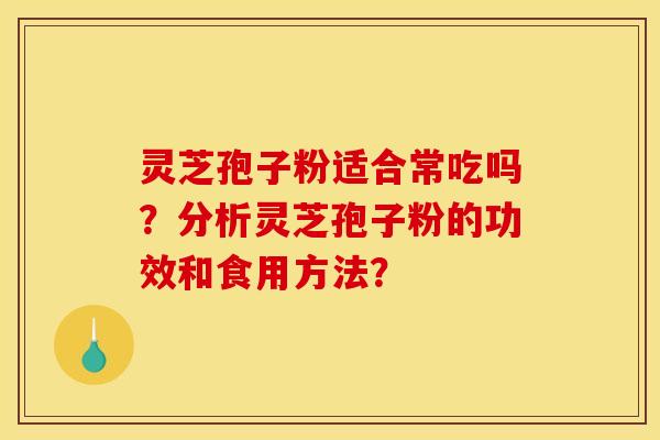 靈芝孢子粉適合常吃嗎？分析靈芝孢子粉的功效和食用方法？