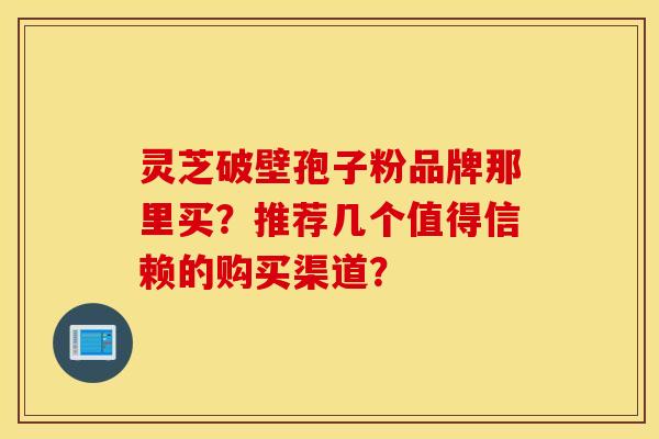 靈芝破壁孢子粉品牌那里買？推薦幾個值得信賴的購買渠道？