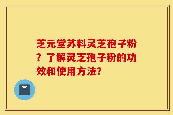 芝元堂蘇科靈芝孢子粉？了解靈芝孢子粉的功效和使用方法？