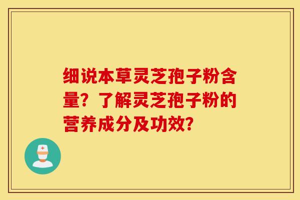 細說本草靈芝孢子粉含量？了解靈芝孢子粉的營養成分及功效？