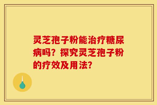 靈芝孢子粉能治療糖尿病嗎？探究靈芝孢子粉的療效及用法？