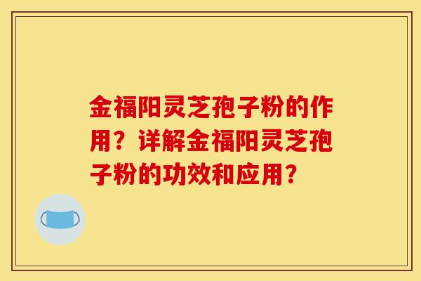 金福陽靈芝孢子粉的作用？詳解金福陽靈芝孢子粉的功效和應用？