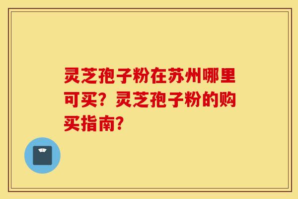 靈芝孢子粉在蘇州哪里可買？靈芝孢子粉的購買指南？