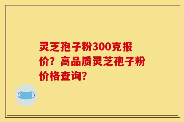 靈芝孢子粉300克報價？高品質靈芝孢子粉價格查詢？