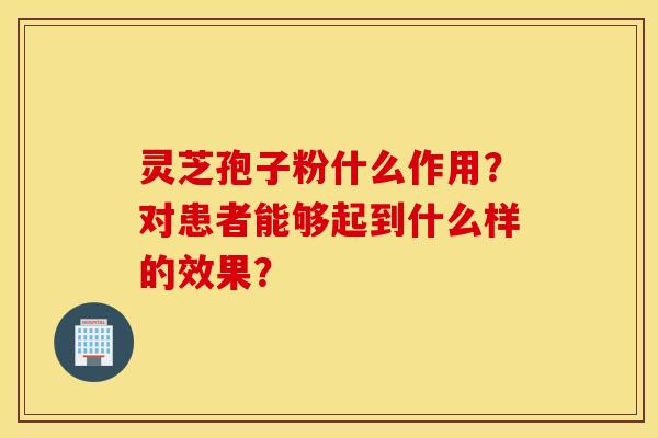 靈芝孢子粉什么作用？對患者能夠起到什么樣的效果？