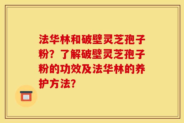 法華林和破壁靈芝孢子粉？了解破壁靈芝孢子粉的功效及法華林的養護方法？