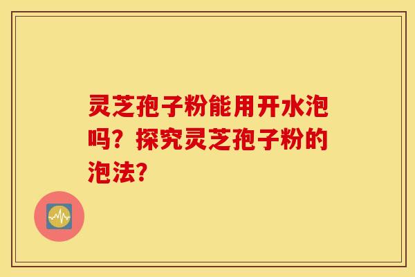 靈芝孢子粉能用開水泡嗎？探究靈芝孢子粉的泡法？