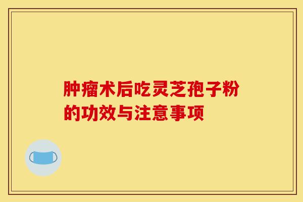 腫瘤術后吃靈芝孢子粉的功效與注意事項