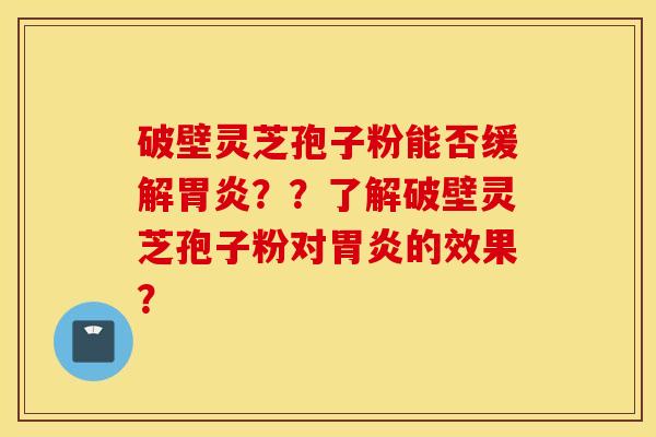 破壁靈芝孢子粉能否緩解胃炎？？了解破壁靈芝孢子粉對胃炎的效果？