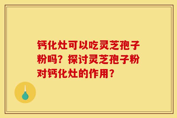 鈣化灶可以吃靈芝孢子粉嗎？探討靈芝孢子粉對鈣化灶的作用？