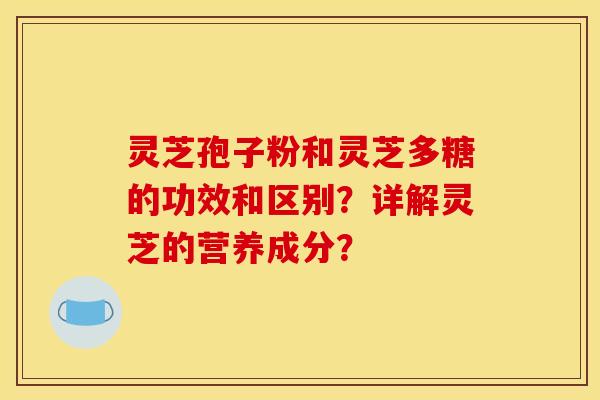 靈芝孢子粉和靈芝多糖的功效和區別？詳解靈芝的營養成分？