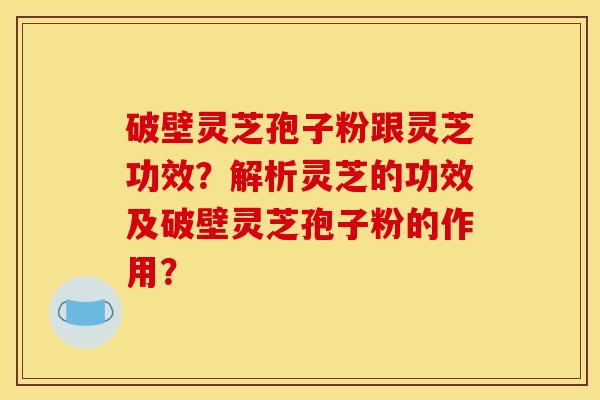 破壁靈芝孢子粉跟靈芝功效？解析靈芝的功效及破壁靈芝孢子粉的作用？