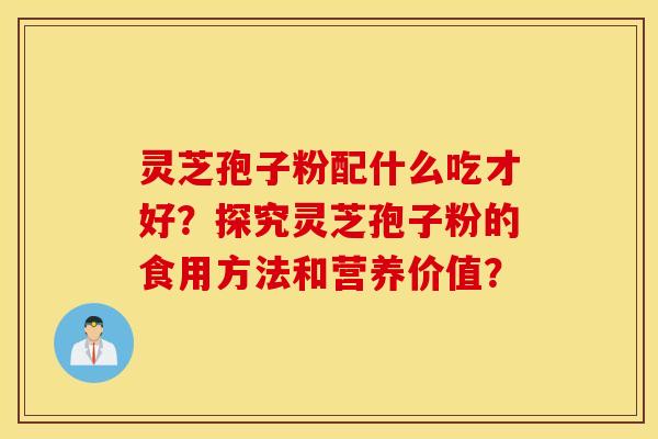 靈芝孢子粉配什么吃才好？探究靈芝孢子粉的食用方法和營養價值？