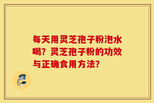 每天用靈芝孢子粉泡水喝？靈芝孢子粉的功效與正確食用方法？