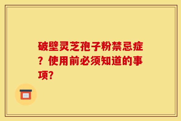 破壁靈芝孢子粉禁忌癥？使用前必須知道的事項？