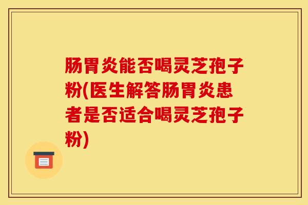 腸胃炎能否喝靈芝孢子粉(醫生解答腸胃炎患者是否適合喝靈芝孢子粉)