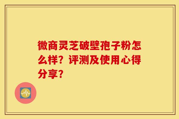 微商靈芝破壁孢子粉怎么樣？評測及使用心得分享？