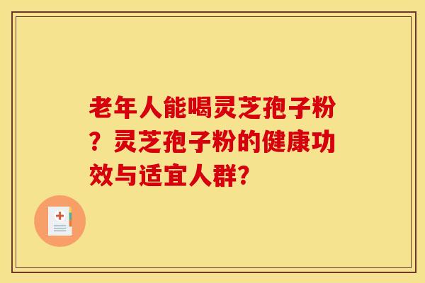 老年人能喝靈芝孢子粉？靈芝孢子粉的健康功效與適宜人群？