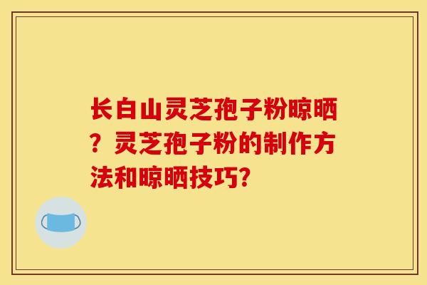 長白山靈芝孢子粉晾曬？靈芝孢子粉的制作方法和晾曬技巧？