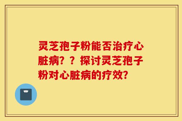 靈芝孢子粉能否治療心臟病？？探討靈芝孢子粉對心臟病的療效？